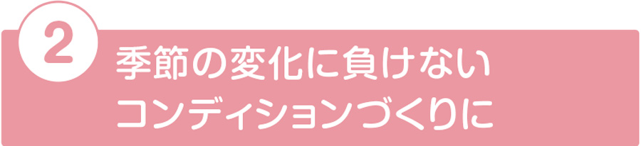 季節の変化に負けないコンディションづくりに